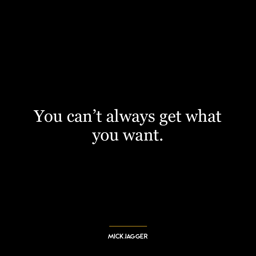 You can’t always get what you want.