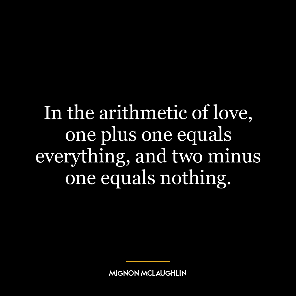 In the arithmetic of love, one plus one equals everything, and two minus one equals nothing.