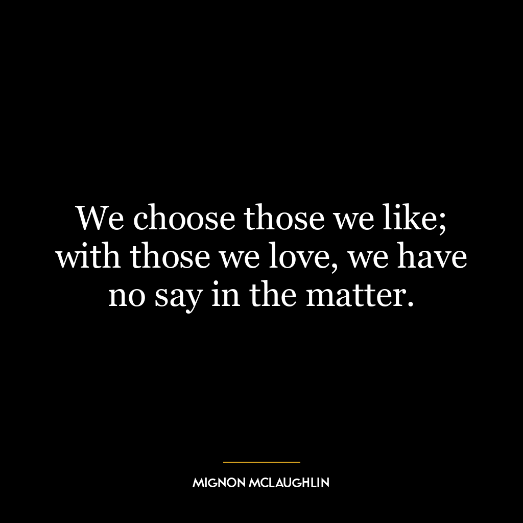 We choose those we like; with those we love, we have no say in the matter.