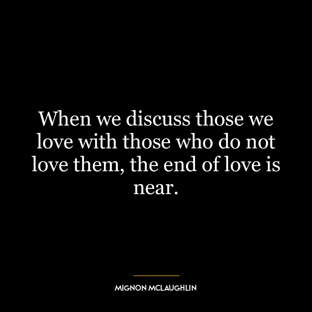 When we discuss those we love with those who do not love them, the end of love is near.