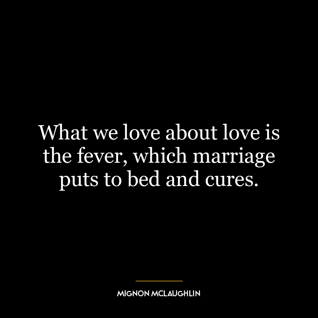 What we love about love is the fever, which marriage puts to bed and cures.