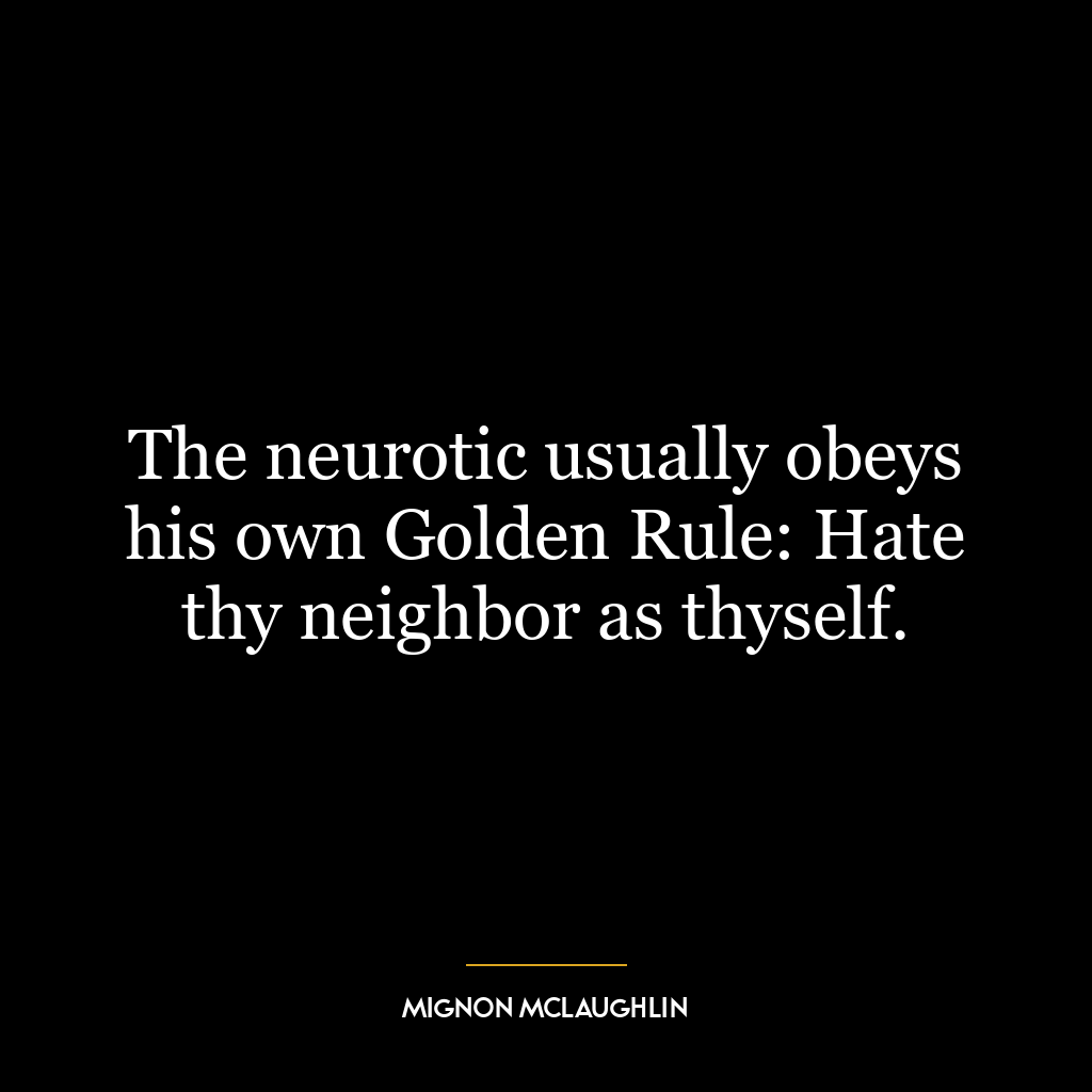 The neurotic usually obeys his own Golden Rule: Hate thy neighbor as thyself.