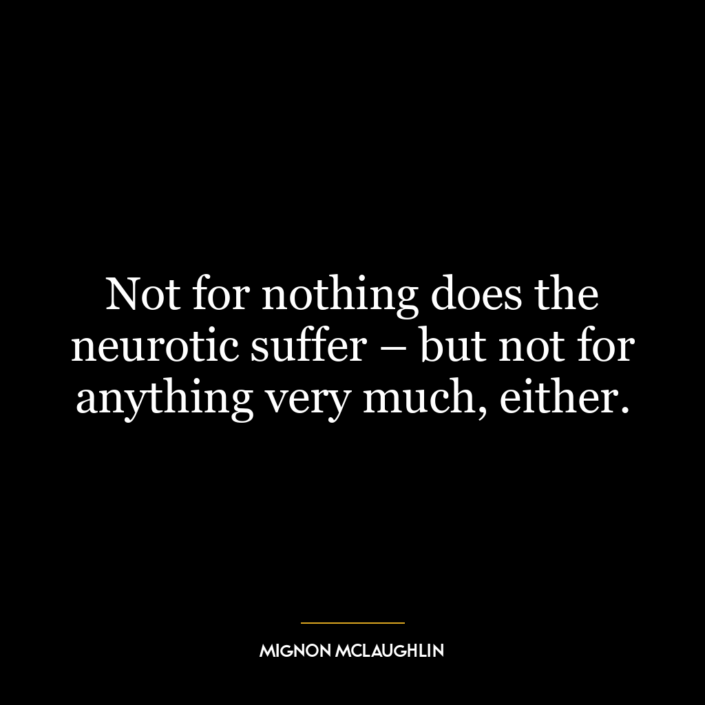 Not for nothing does the neurotic suffer – but not for anything very much, either.