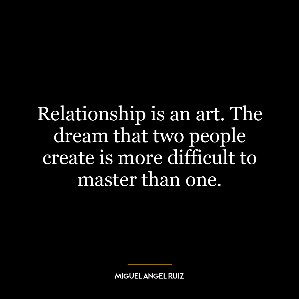 Relationship is an art. The dream that two people create is more difficult to master than one.