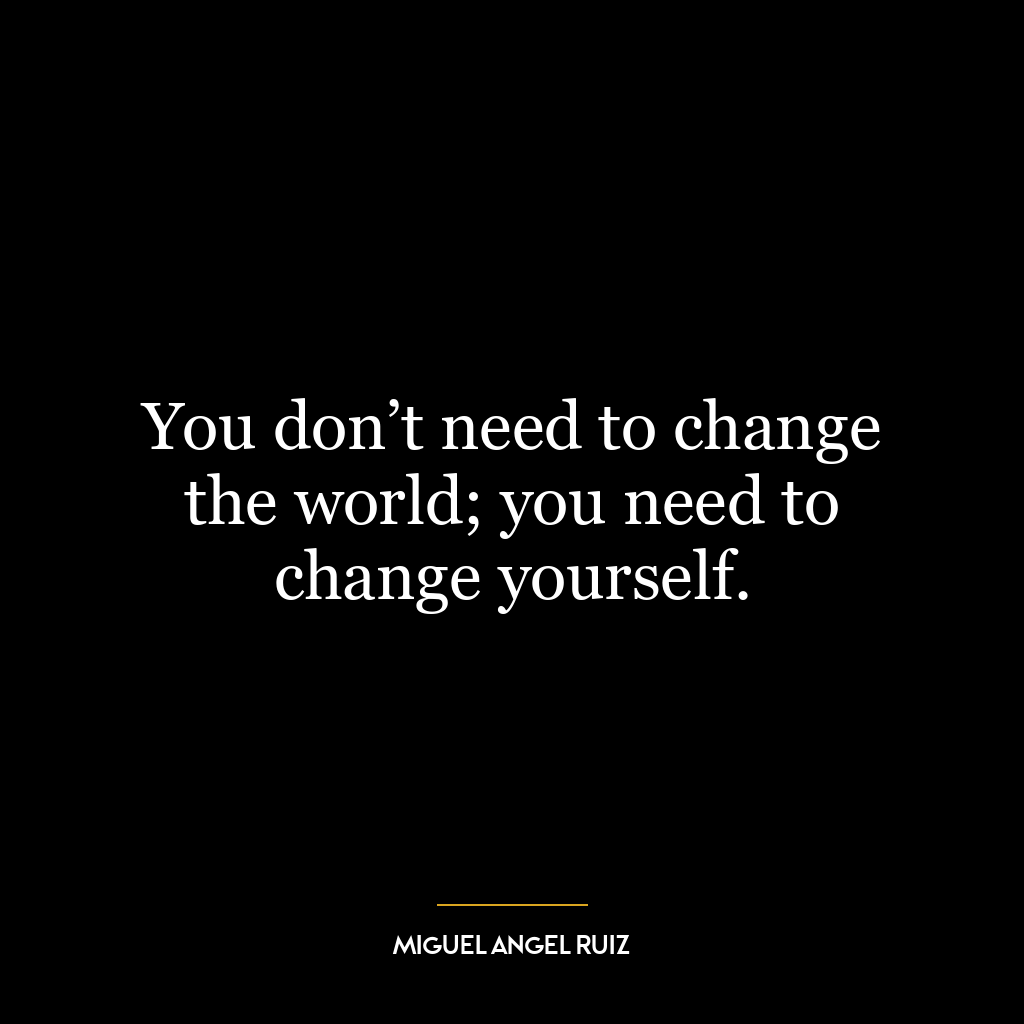 You don’t need to change the world; you need to change yourself.