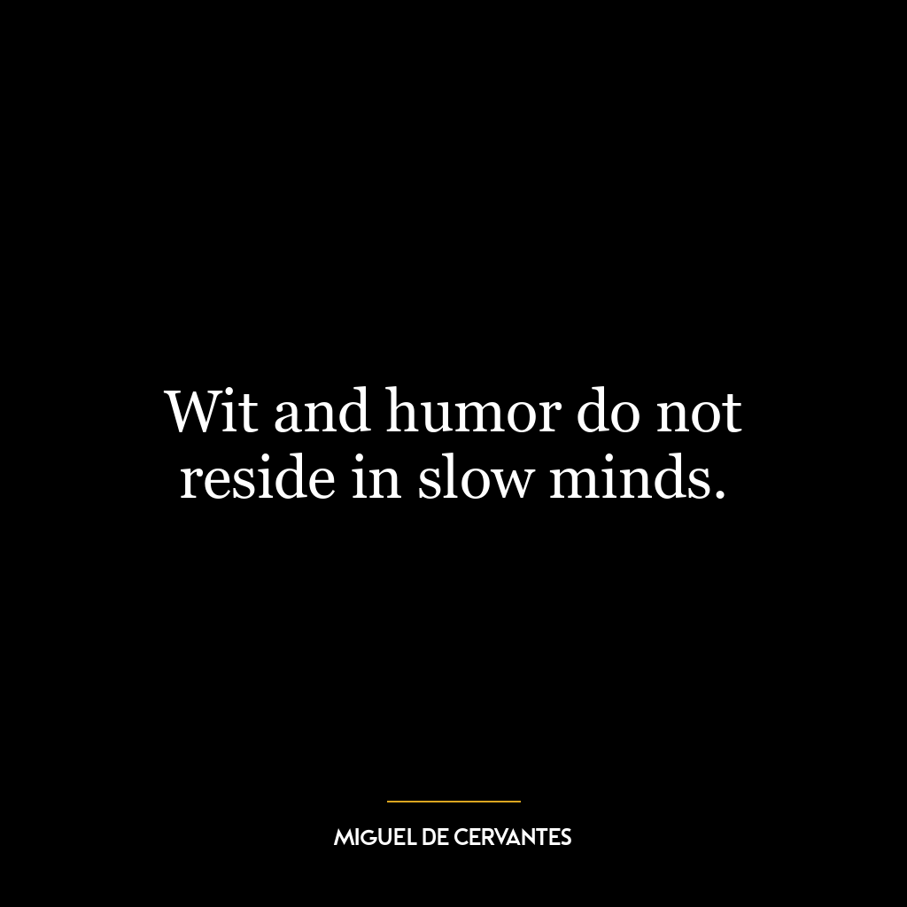 Wit and humor do not reside in slow minds.