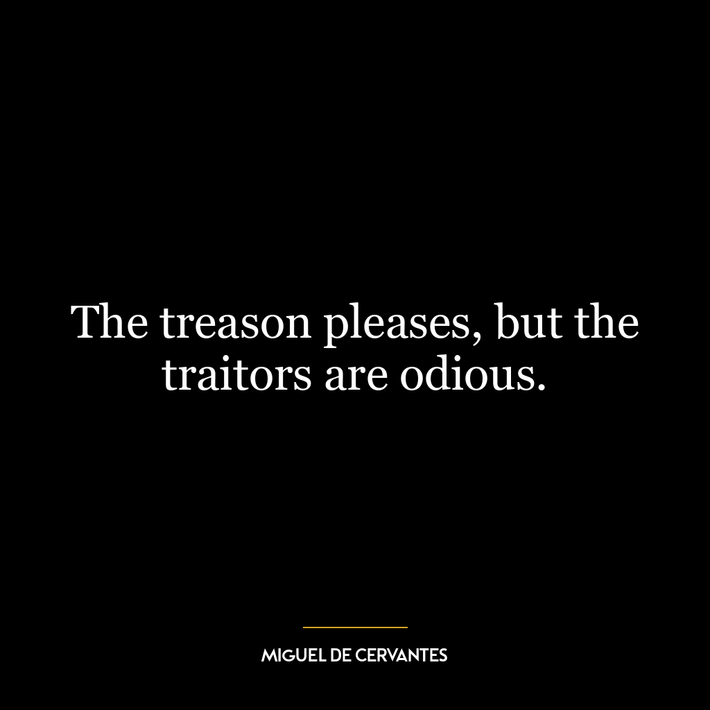 The treason pleases, but the traitors are odious.