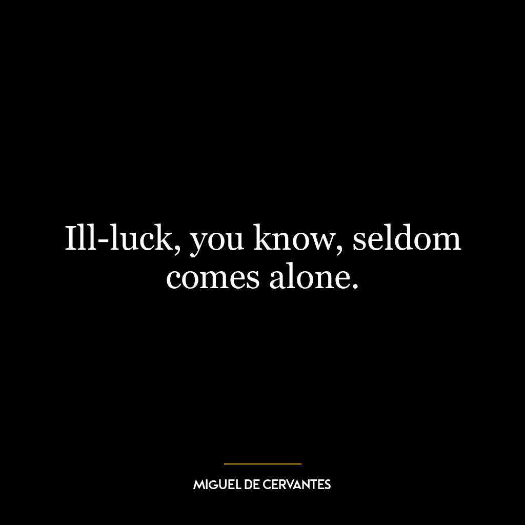 Ill-luck, you know, seldom comes alone.