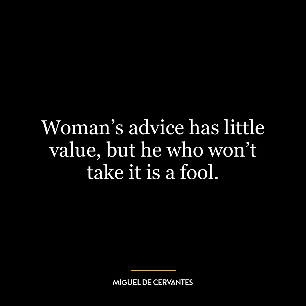 Woman’s advice has little value, but he who won’t take it is a fool.