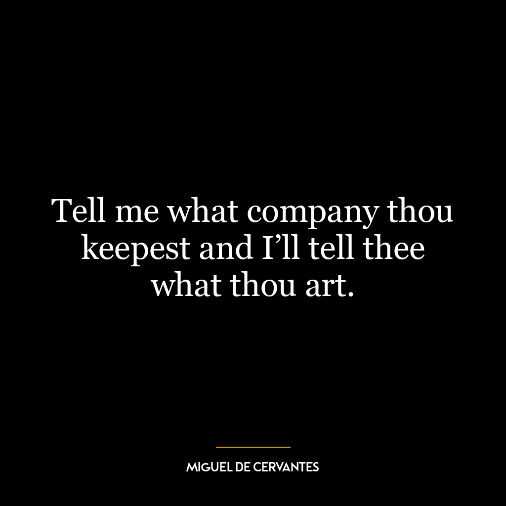 Tell me what company thou keepest and I’ll tell thee what thou art.