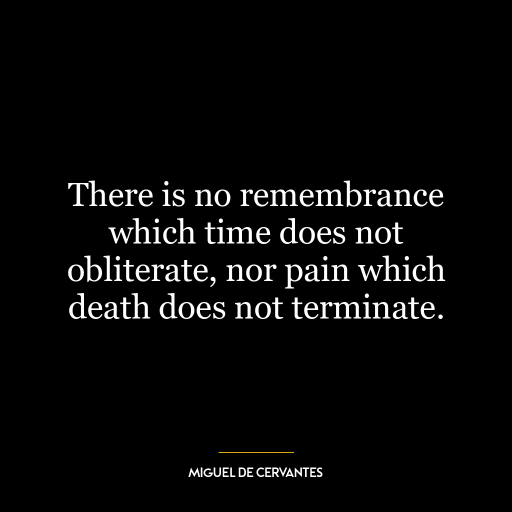 There is no remembrance which time does not obliterate, nor pain which death does not terminate.