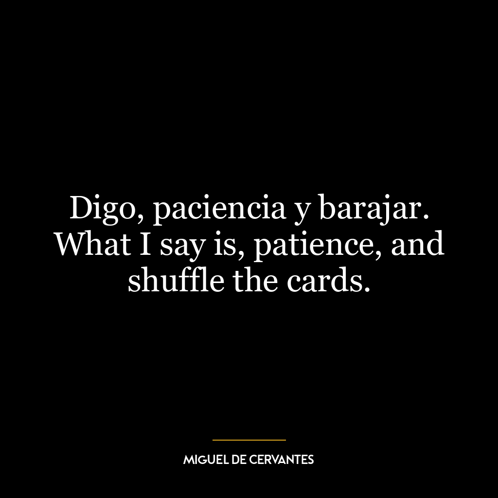 Digo, paciencia y barajar. What I say is, patience, and shuffle the cards.