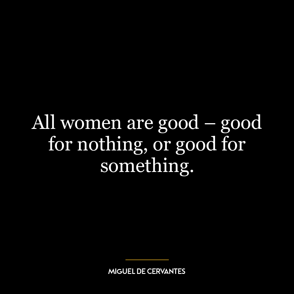 All women are good – good for nothing, or good for something.