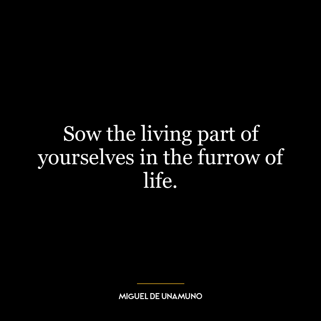 Sow the living part of yourselves in the furrow of life.