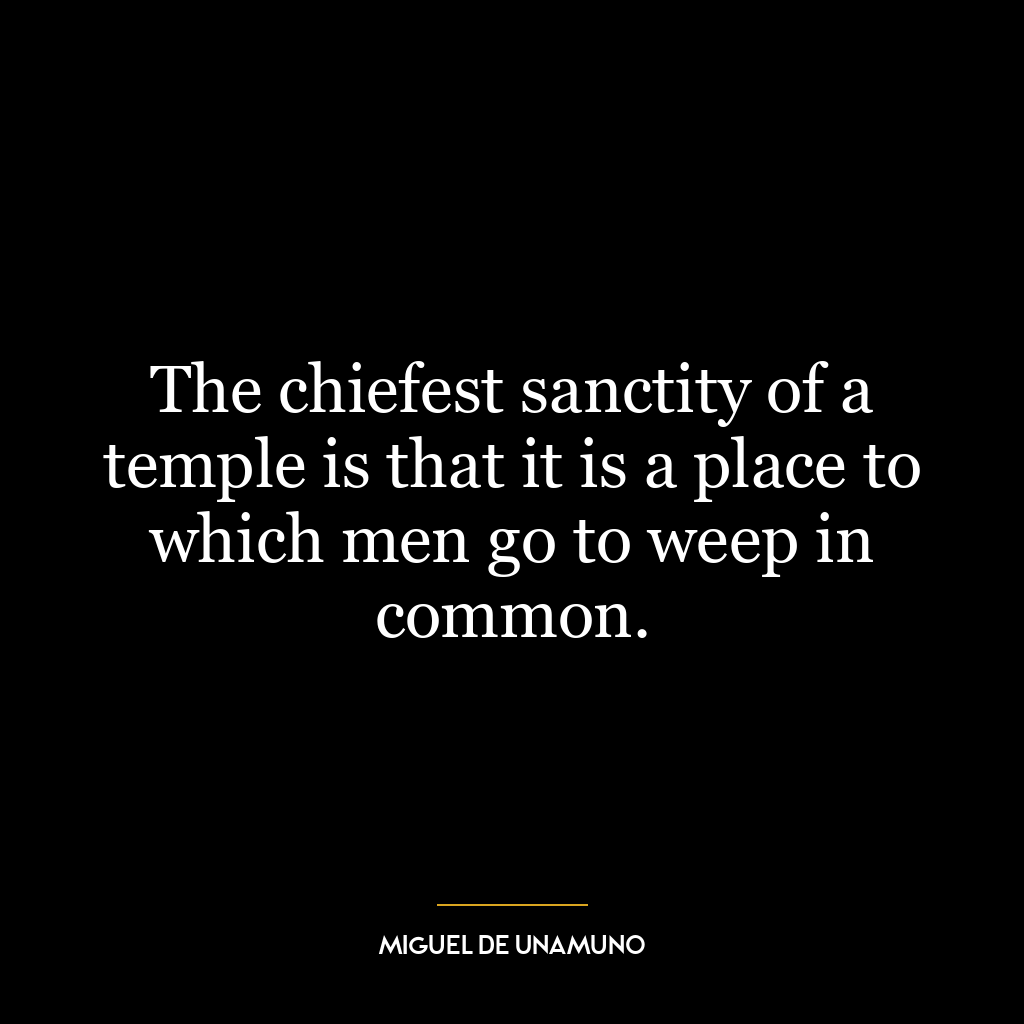 The chiefest sanctity of a temple is that it is a place to which men go to weep in common.