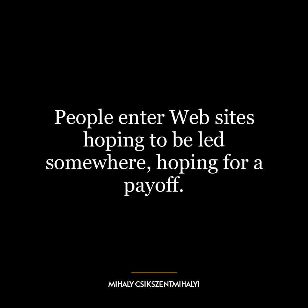 People enter Web sites hoping to be led somewhere, hoping for a payoff.