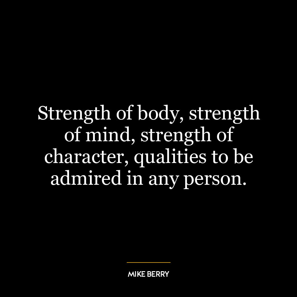 Strength of body, strength of mind, strength of character, qualities to be admired in any person.