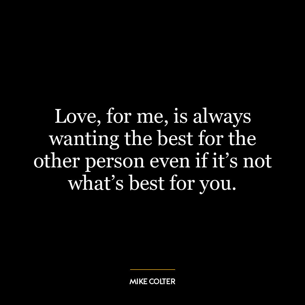 Love, for me, is always wanting the best for the other person even if it’s not what’s best for you.