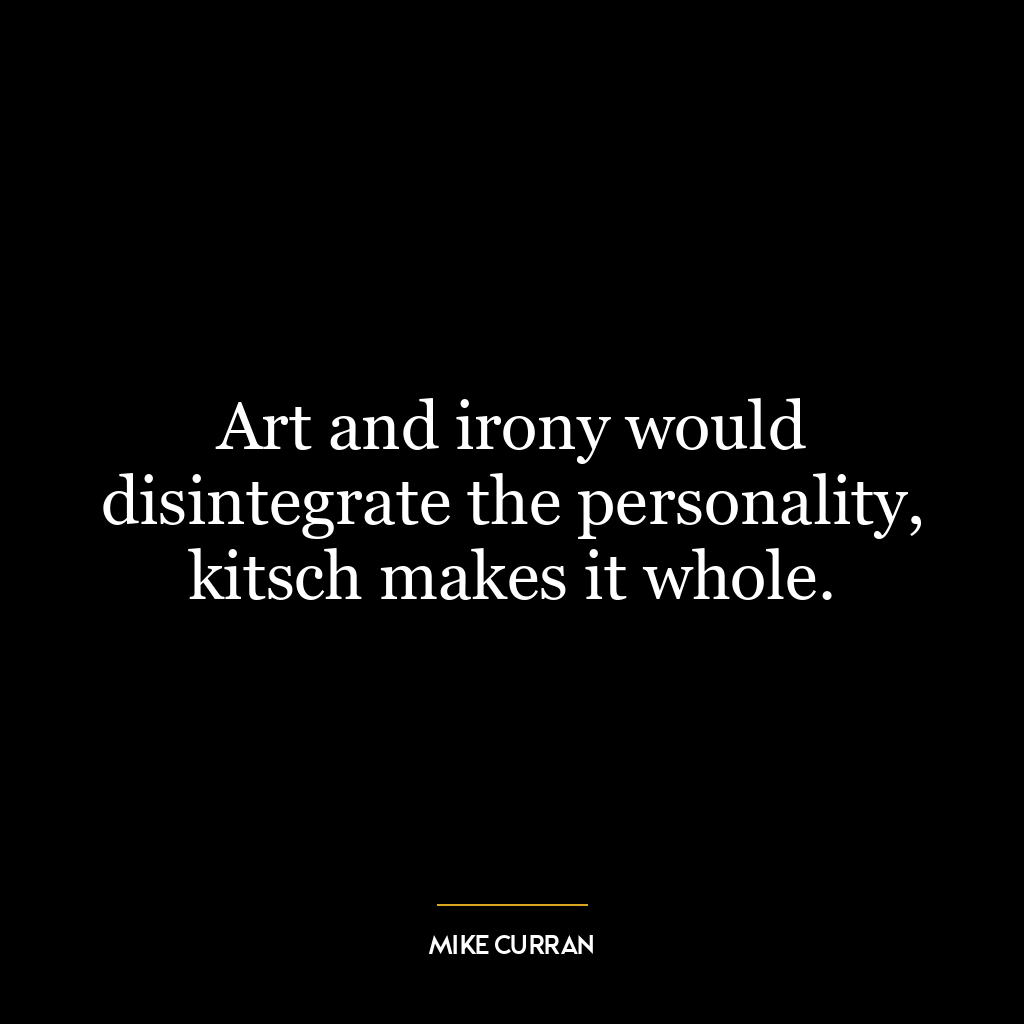 Art and irony would disintegrate the personality, kitsch makes it whole.