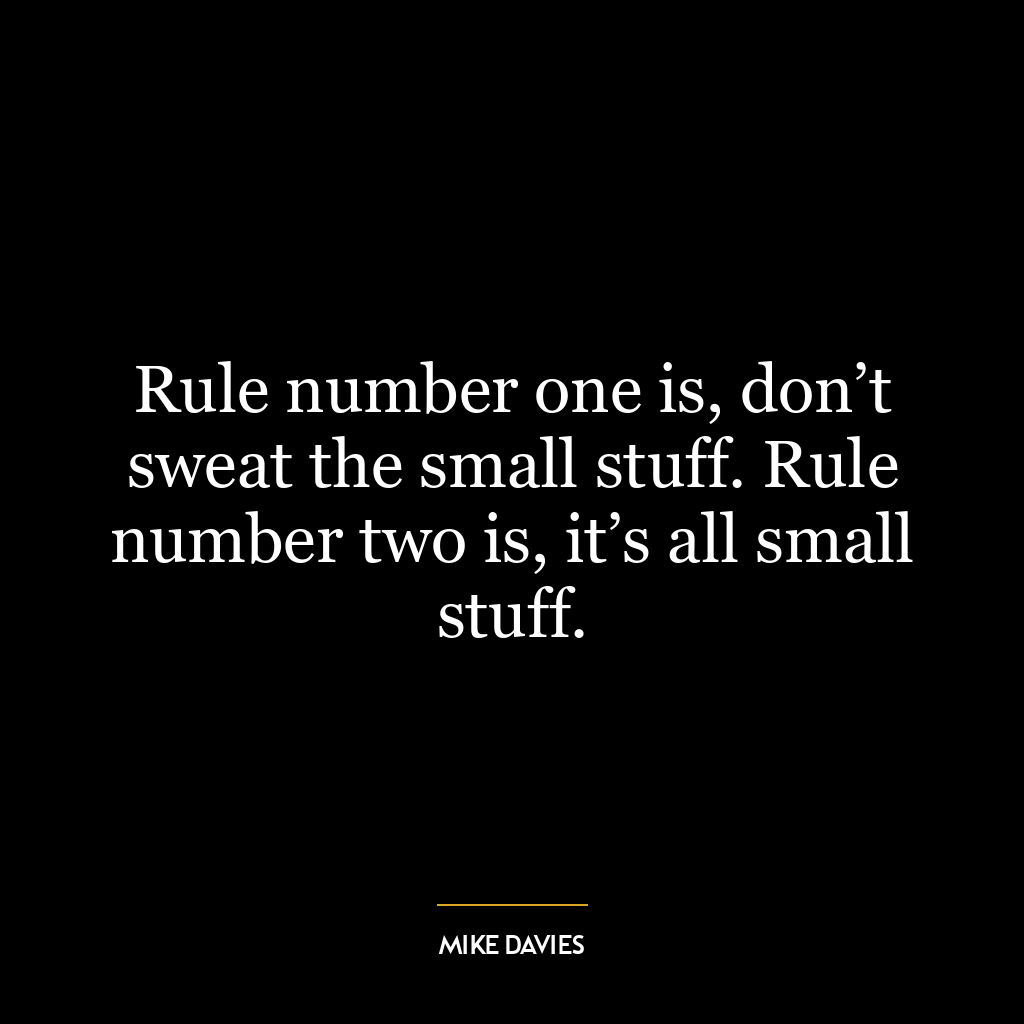 Rule number one is, don’t sweat the small stuff. Rule number two is, it’s all small stuff.