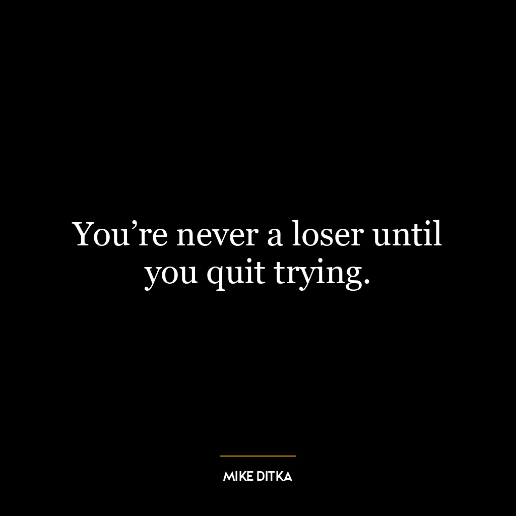 You’re never a loser until you quit trying.