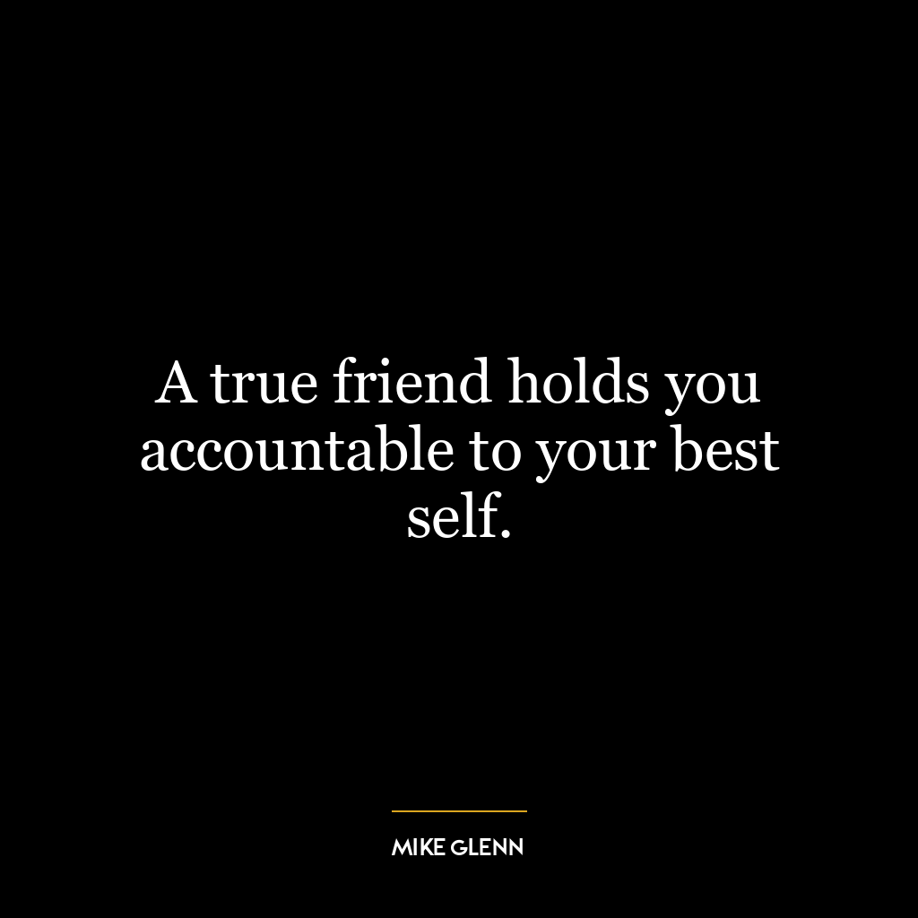 A true friend holds you accountable to your best self.