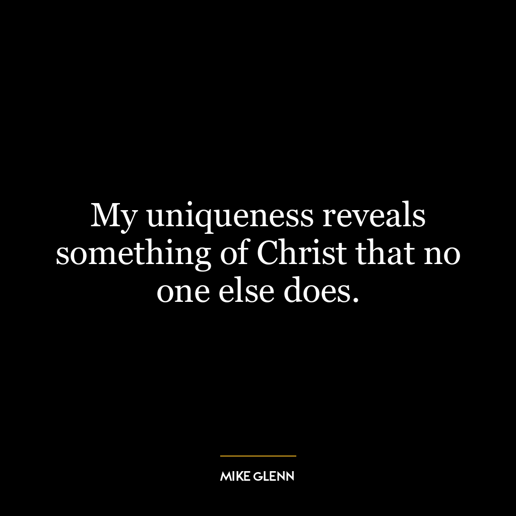 My uniqueness reveals something of Christ that no one else does.