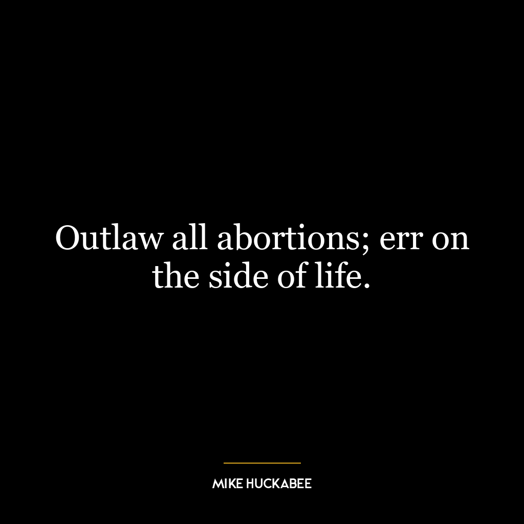 Outlaw all abortions; err on the side of life.