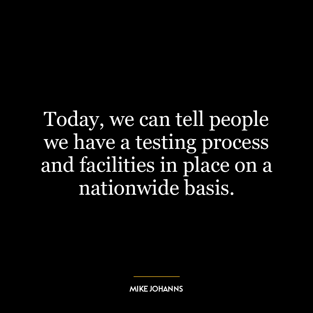 Today, we can tell people we have a testing process and facilities in place on a nationwide basis.