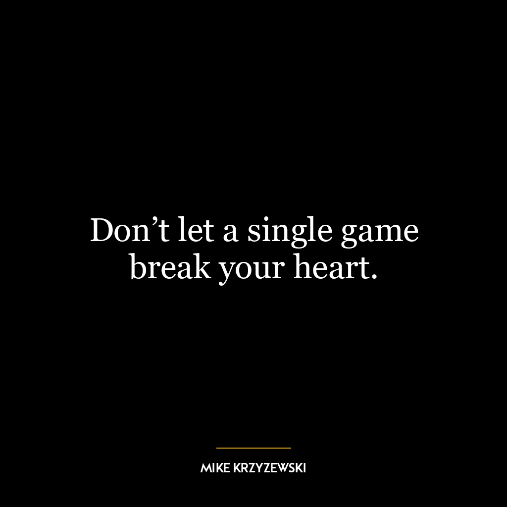 Don’t let a single game break your heart.