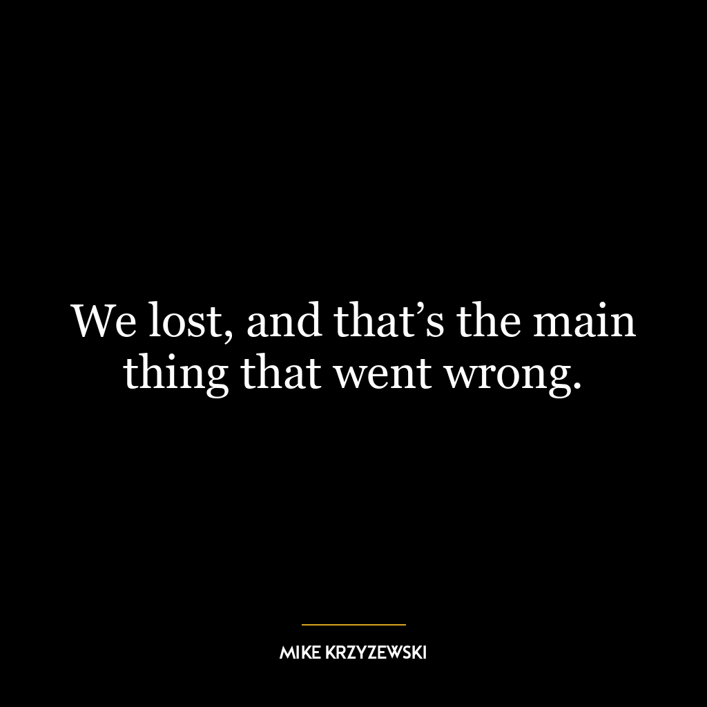 We lost, and that’s the main thing that went wrong.