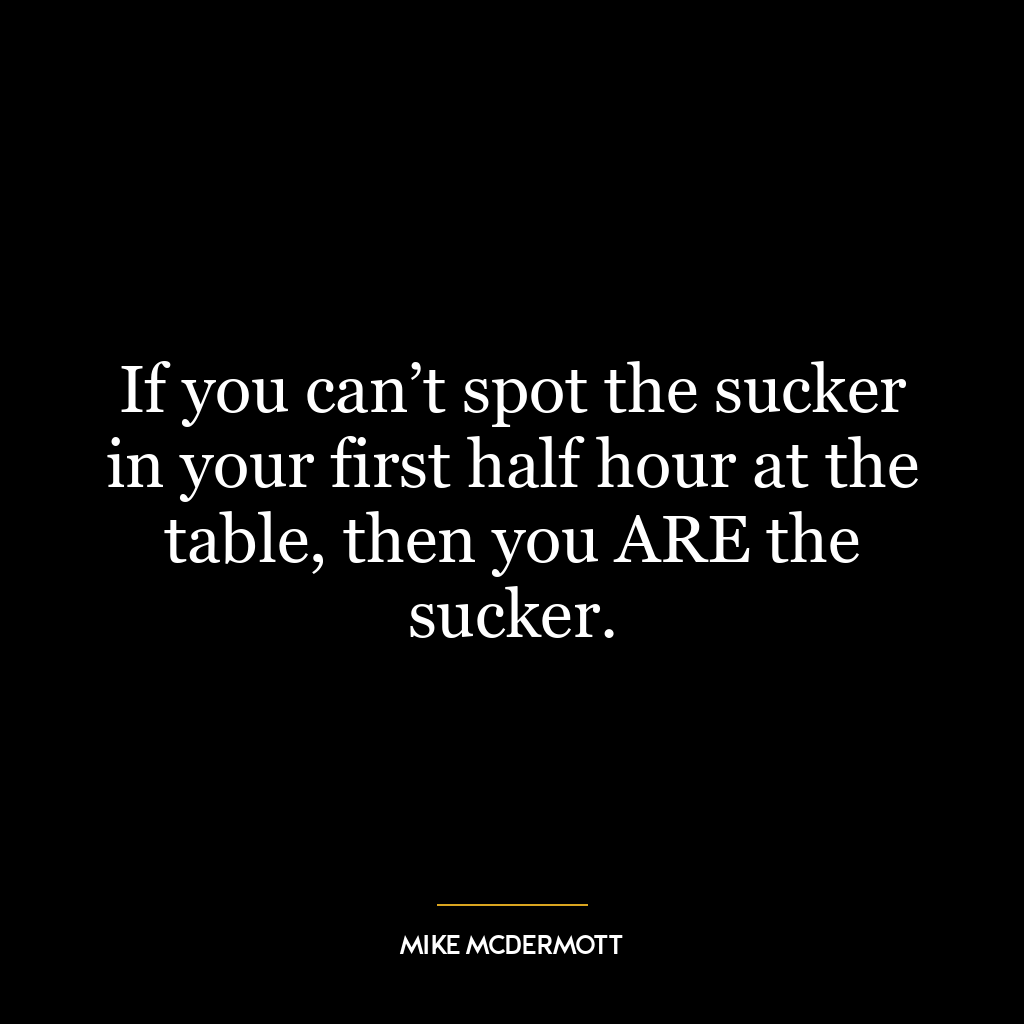 If you can’t spot the sucker in your first half hour at the table, then you ARE the sucker.