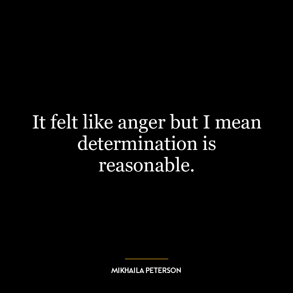 It felt like anger but I mean determination is reasonable.