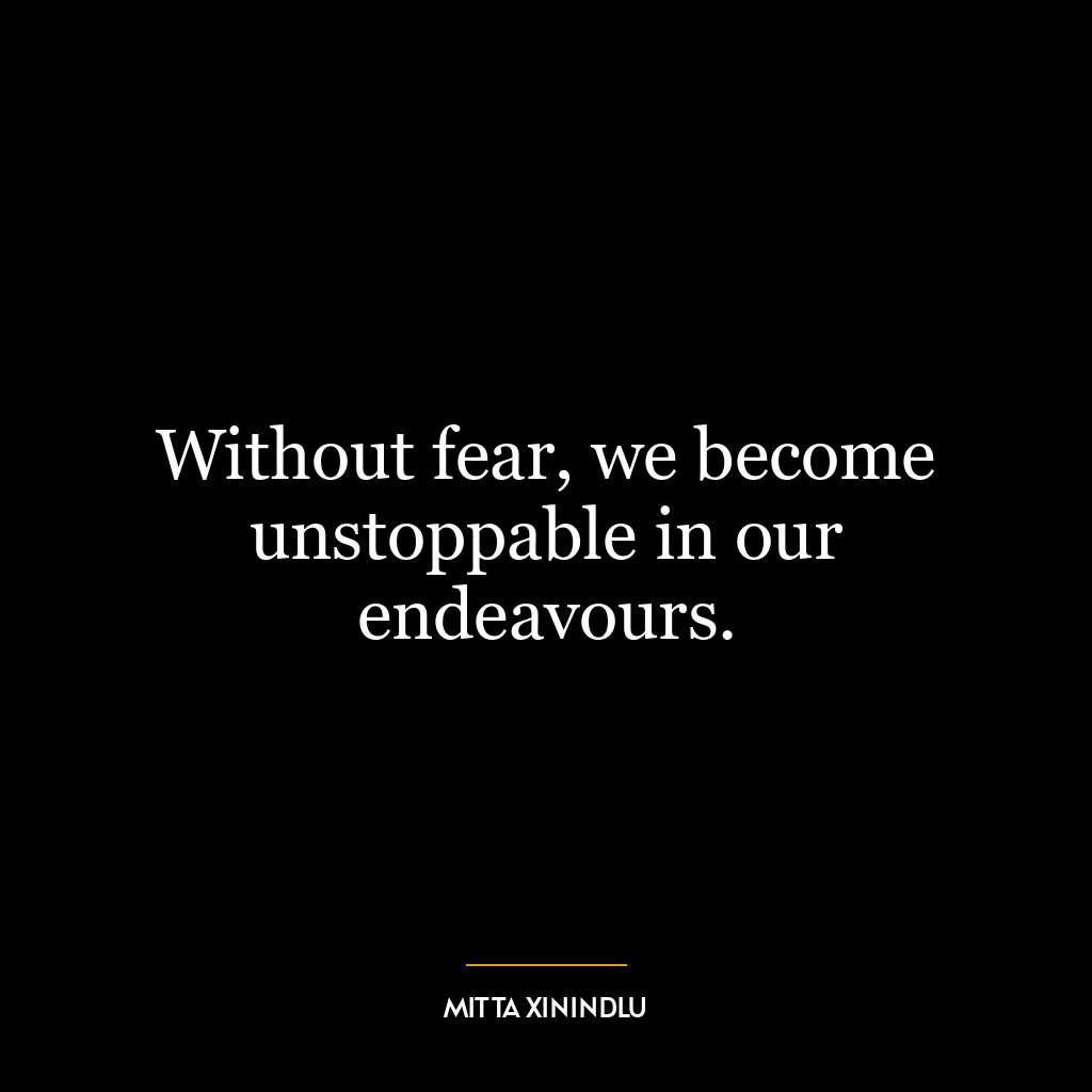 Without fear, we become unstoppable in our endeavours.