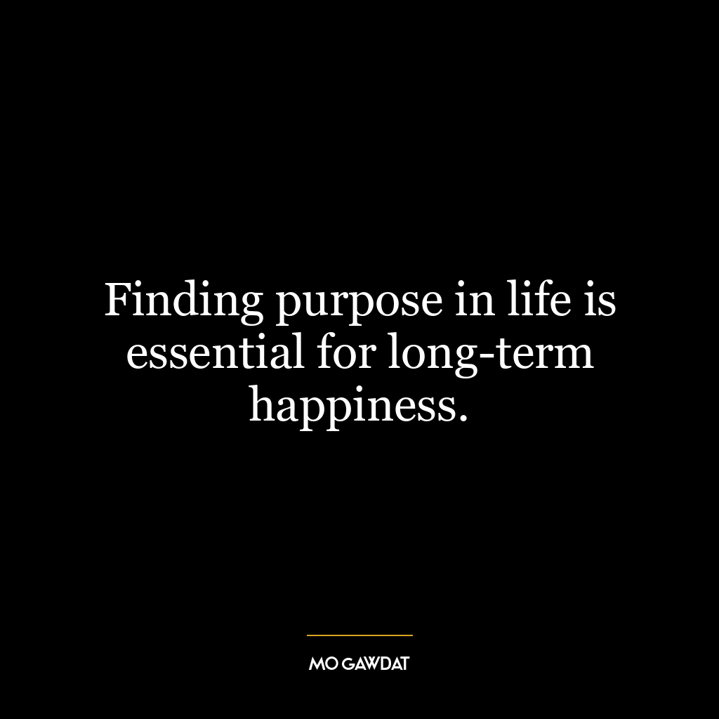 Finding purpose in life is essential for long-term happiness.