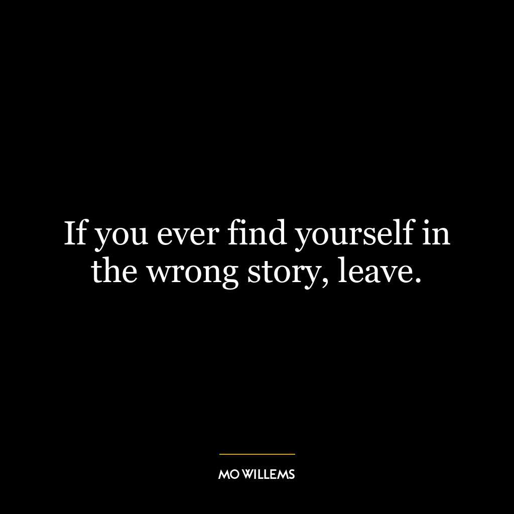 If you ever find yourself in the wrong story, leave.