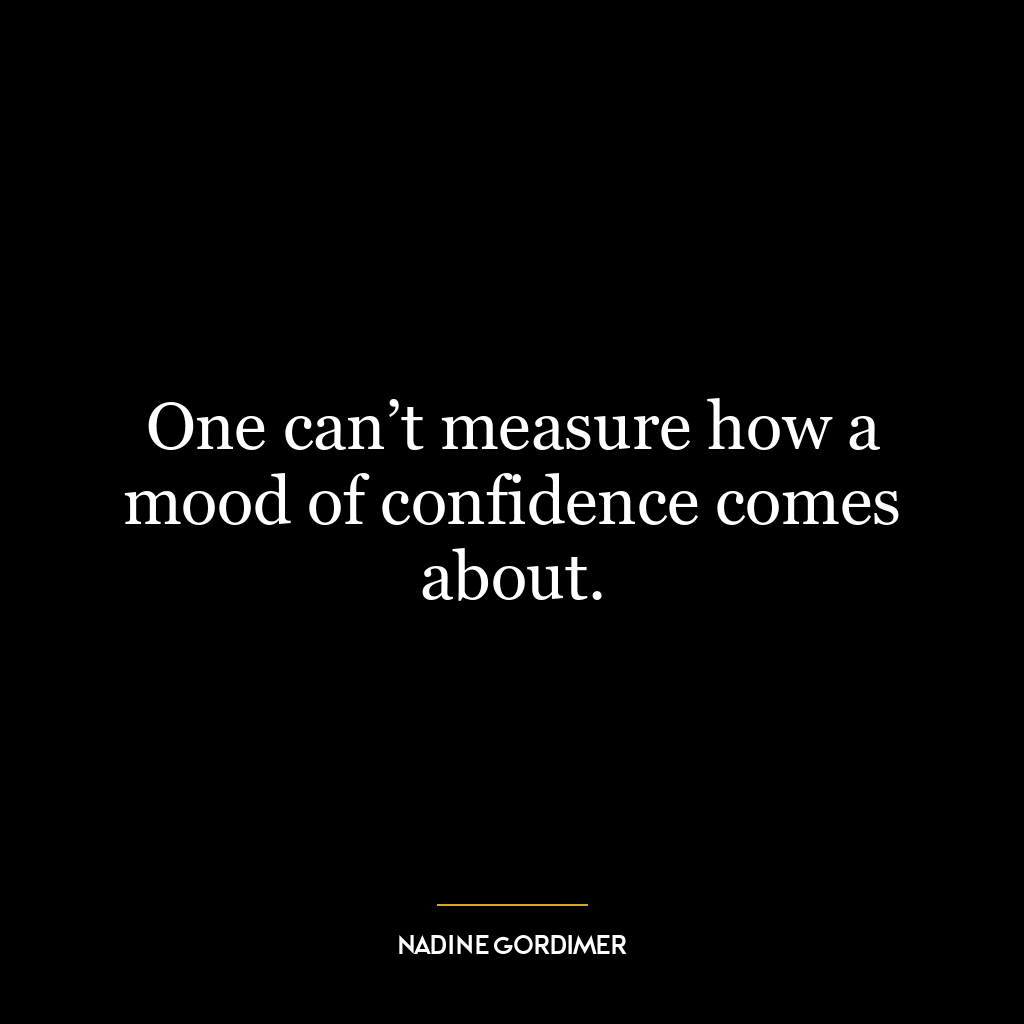 One can’t measure how a mood of confidence comes about.