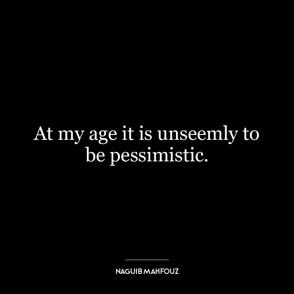 At my age it is unseemly to be pessimistic.