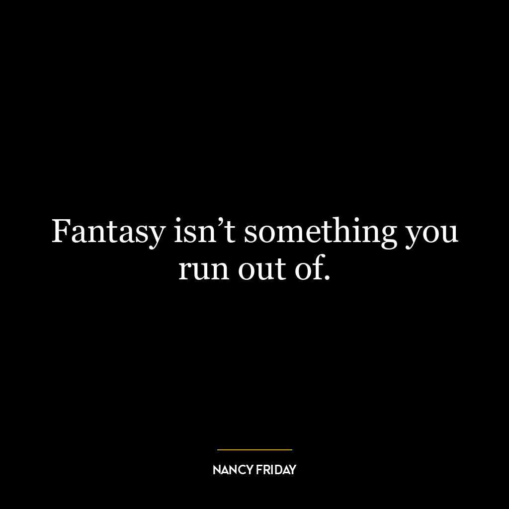 Fantasy isn’t something you run out of.