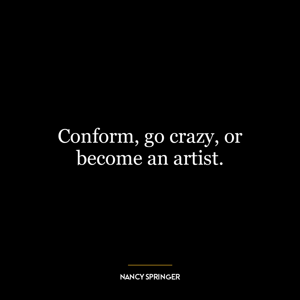 Conform, go crazy, or become an artist.