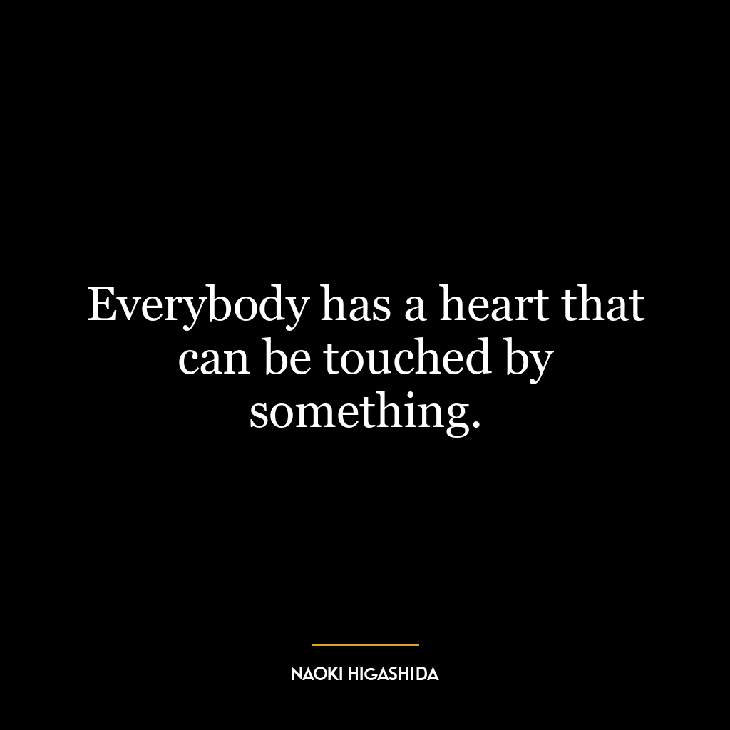 Everybody has a heart that can be touched by something.