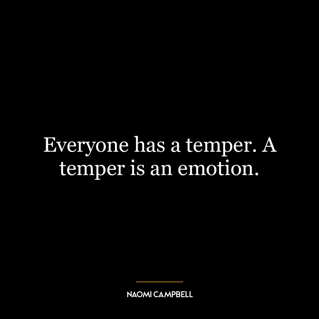 Everyone has a temper. A temper is an emotion.