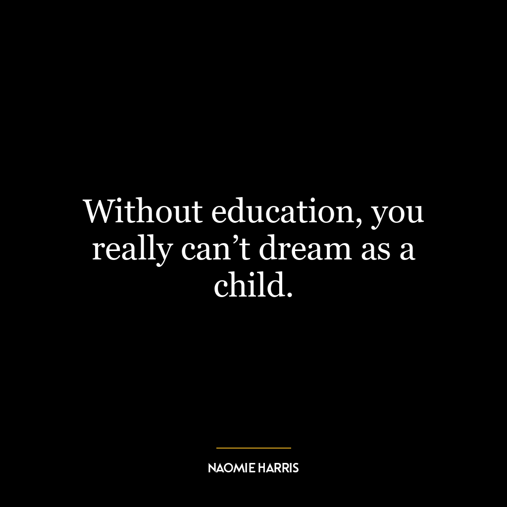 Without education, you really can’t dream as a child.