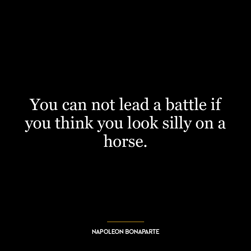 You can not lead a battle if you think you look silly on a horse.