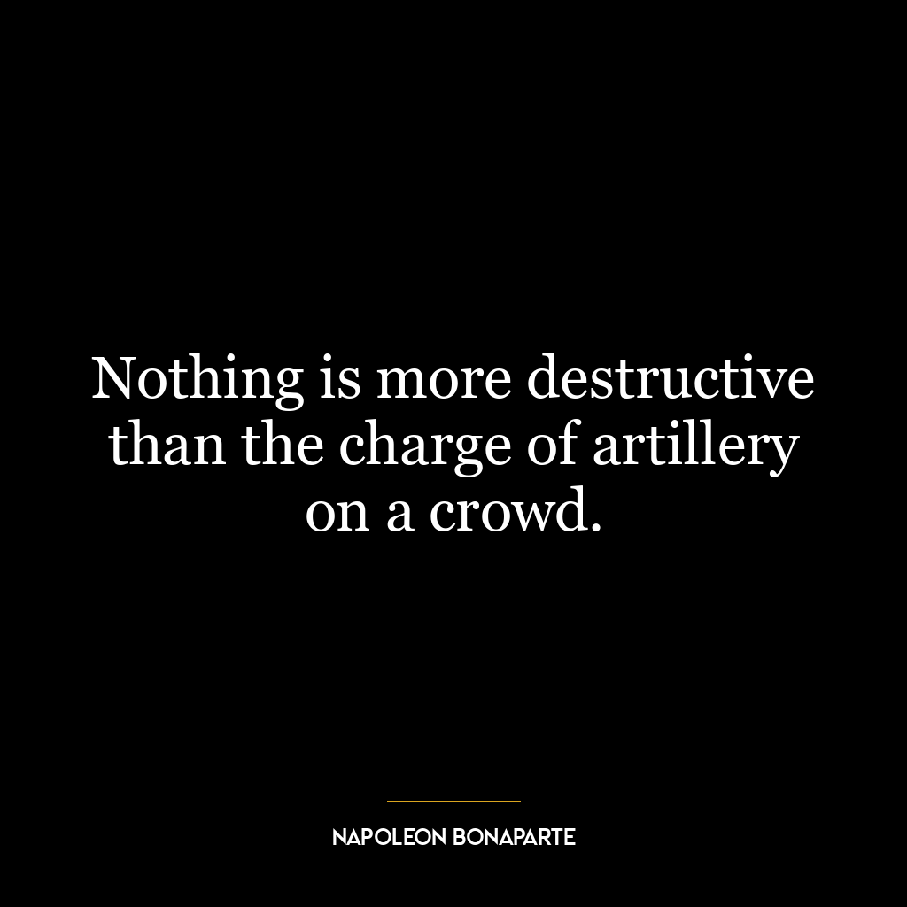 Nothing is more destructive than the charge of artillery on a crowd.