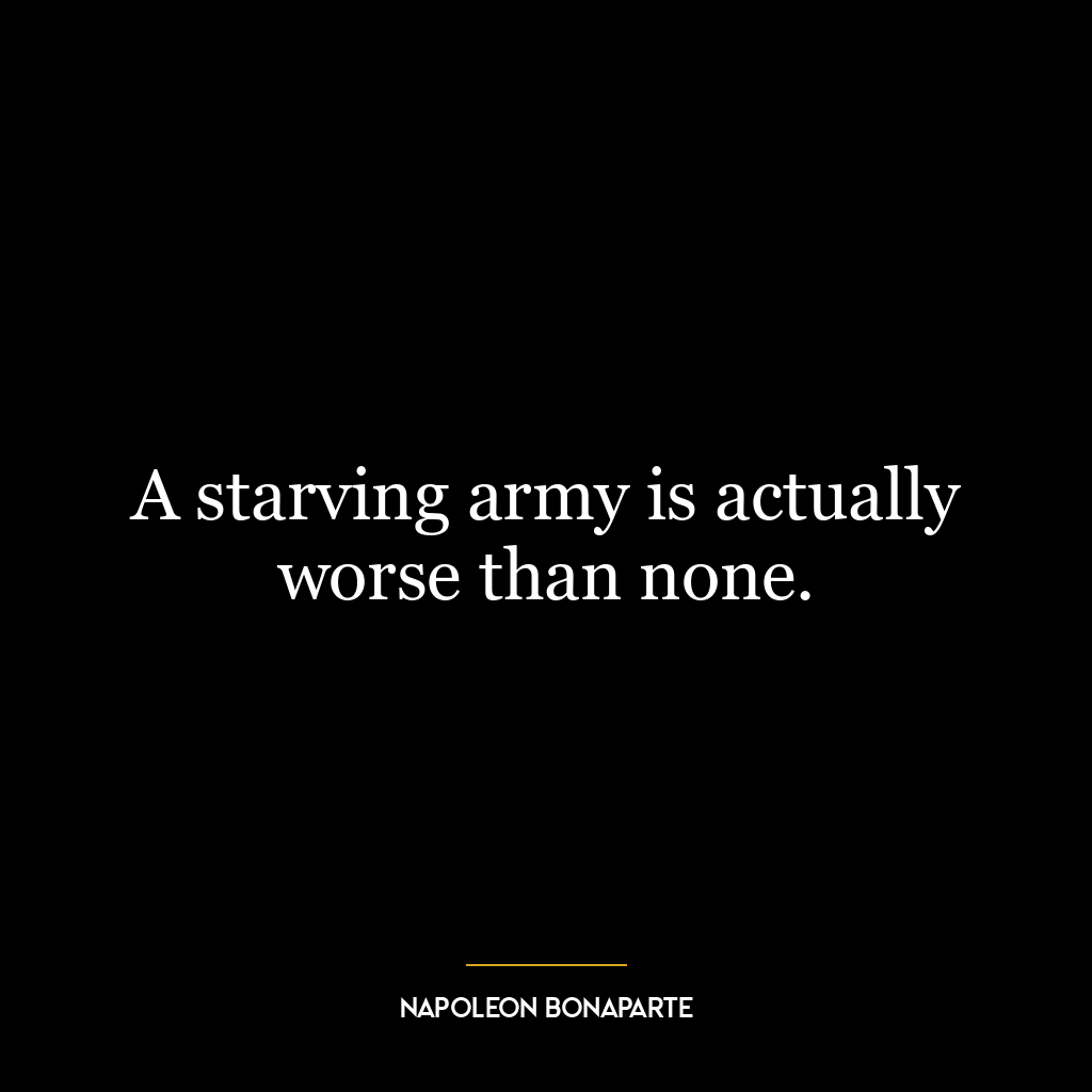 A starving army is actually worse than none.