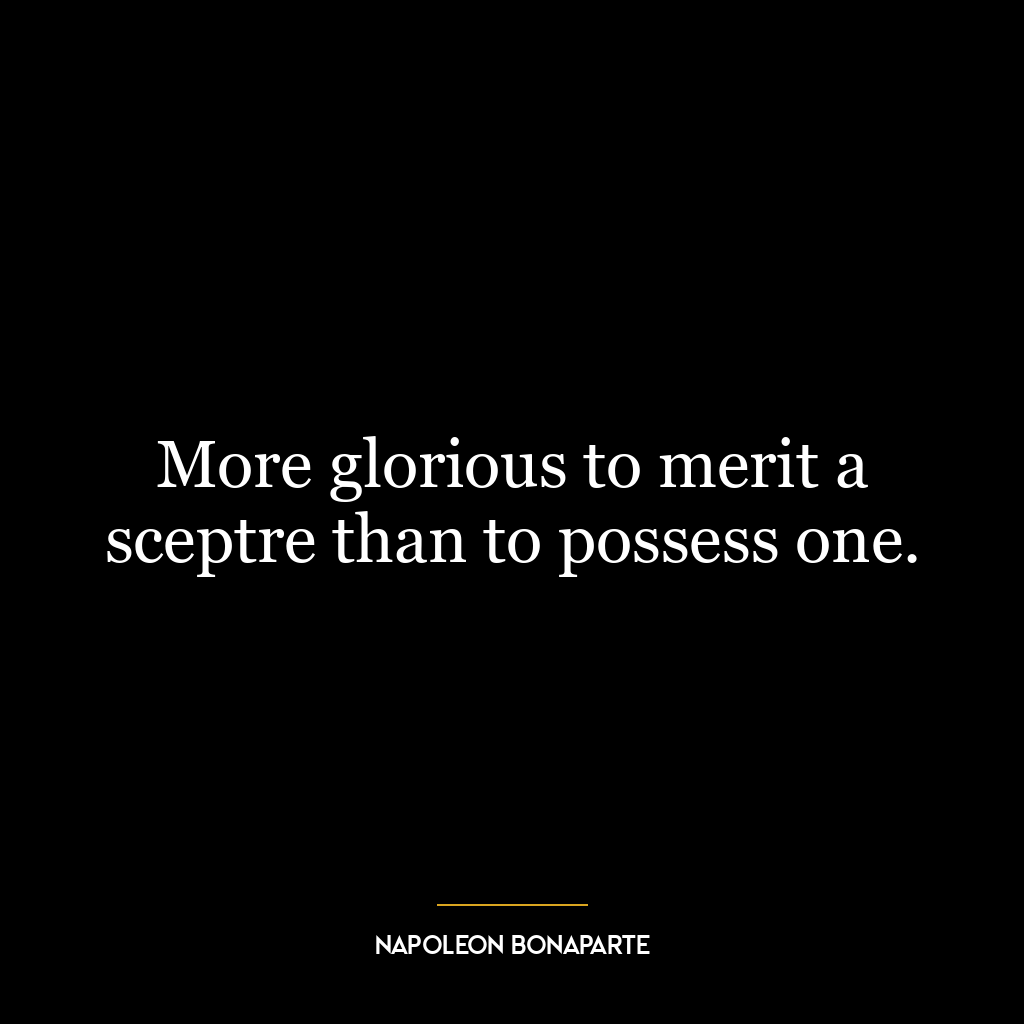 More glorious to merit a sceptre than to possess one.