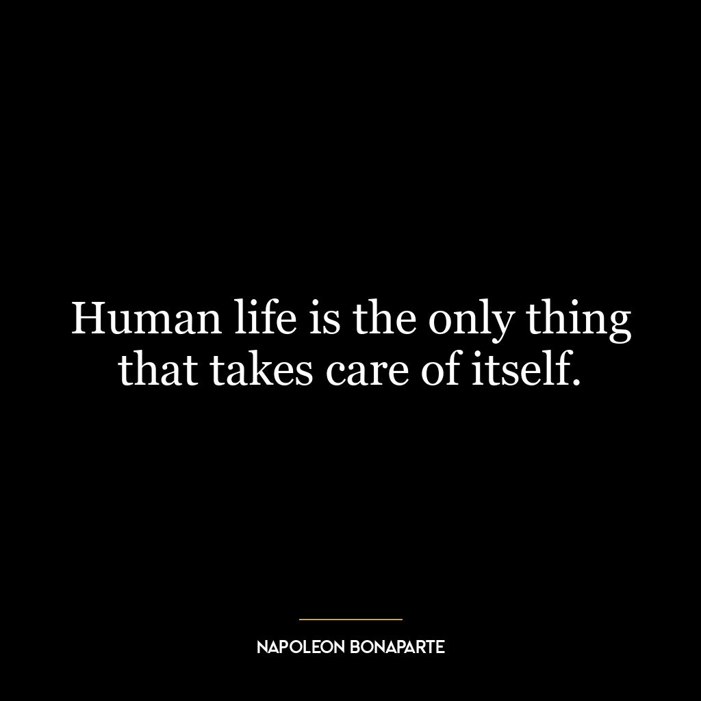 Human life is the only thing that takes care of itself.