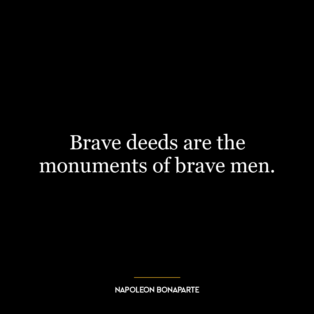 Brave deeds are the monuments of brave men.