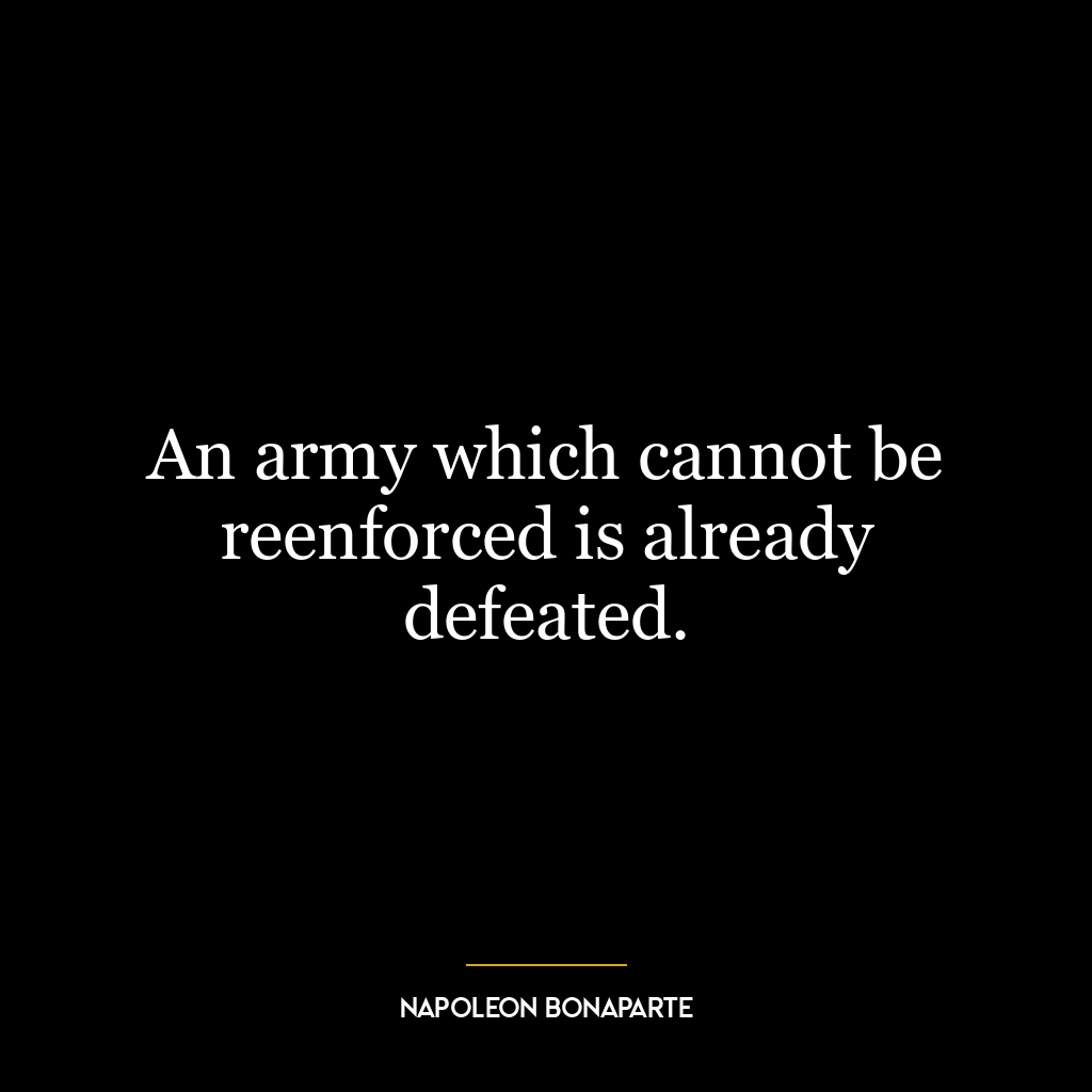 An army which cannot be reenforced is already defeated.